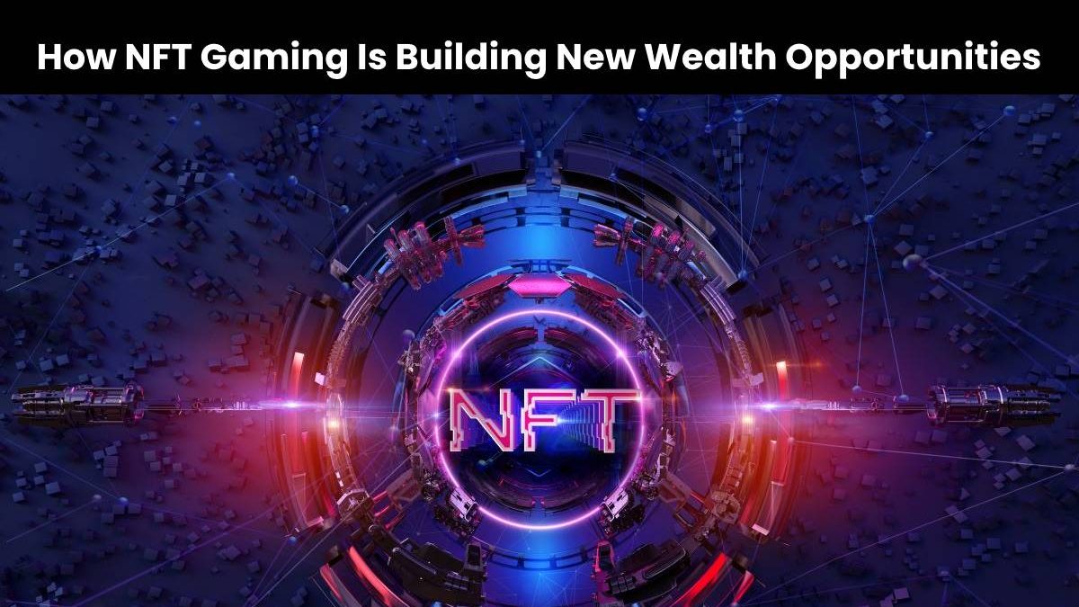 How NFT Gaming Is Building New Wealth Opportunities