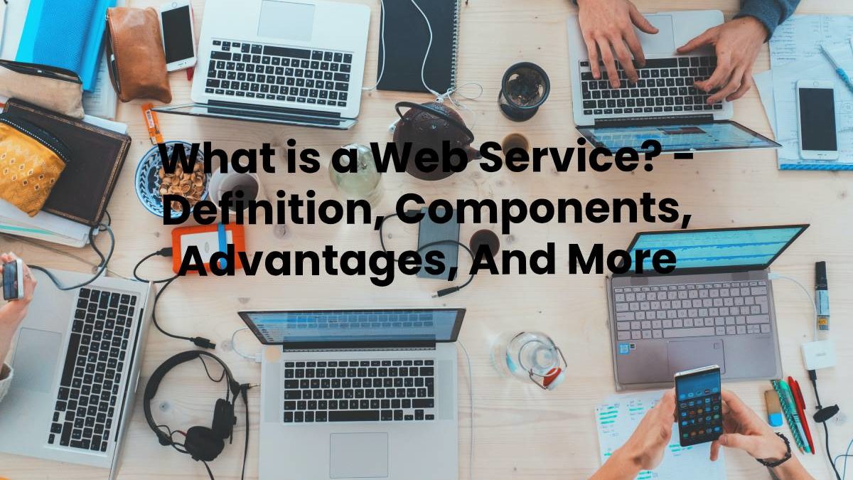 What is a Web Service? – Definition, Components, Advantages, And More